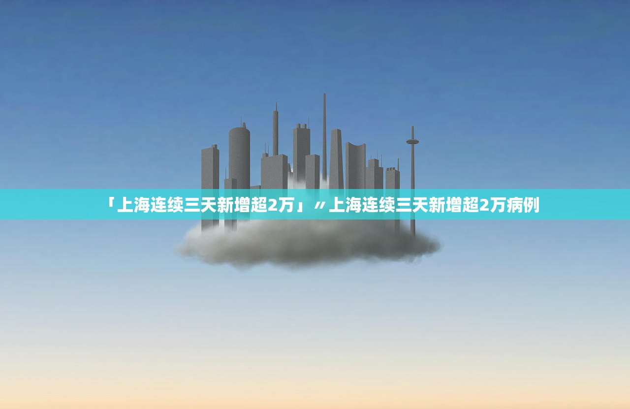 「上海连续三天新增超2万」〃上海连续三天新增超2万病例