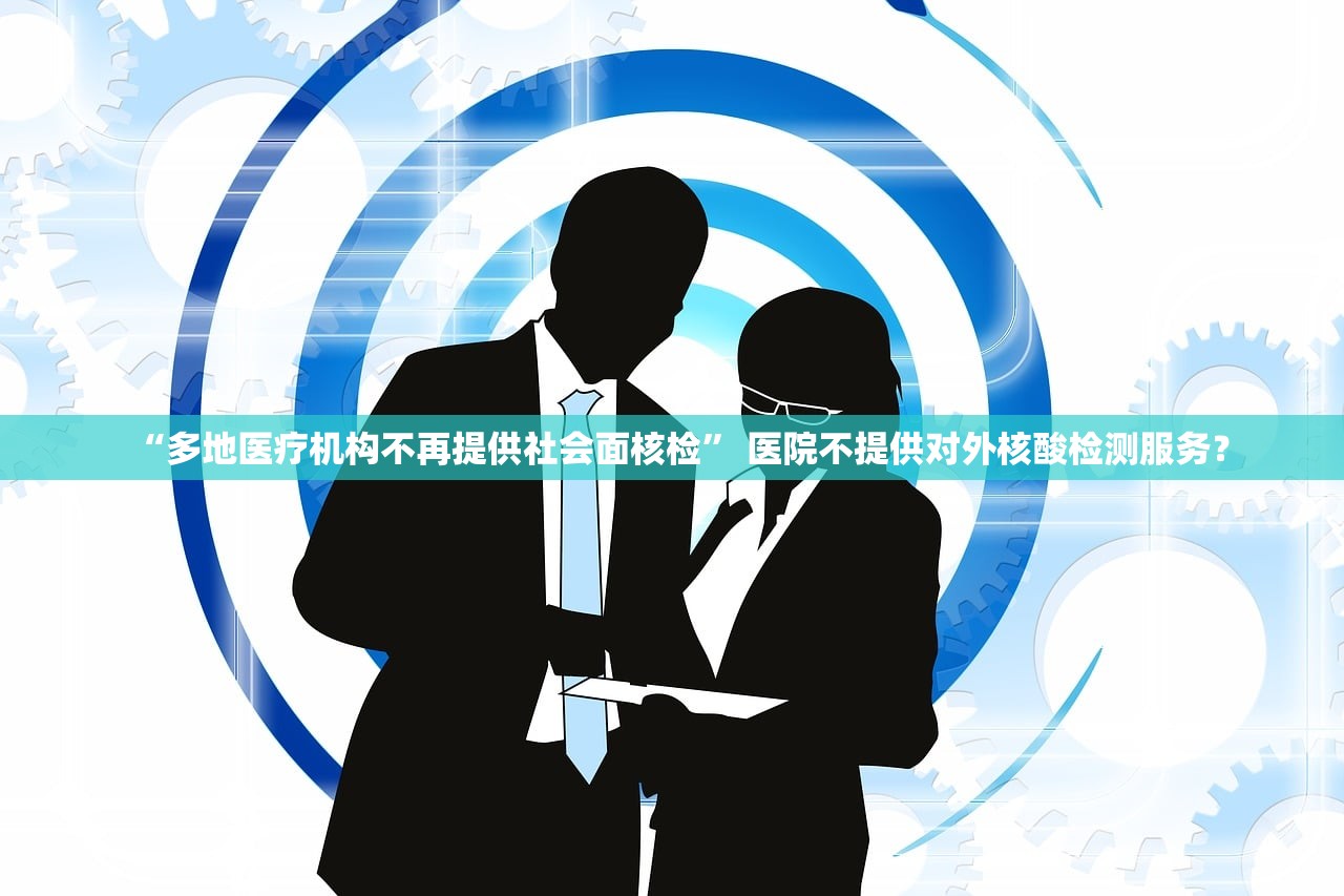 “多地医疗机构不再提供社会面核检	” 医院不提供对外核酸检测服务？