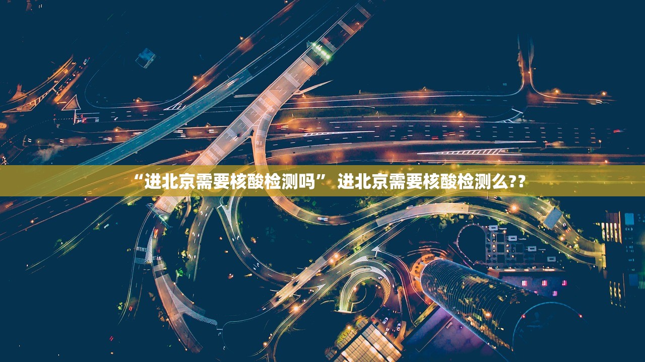 “进北京需要核酸检测吗	” 进北京需要核酸检测么?？