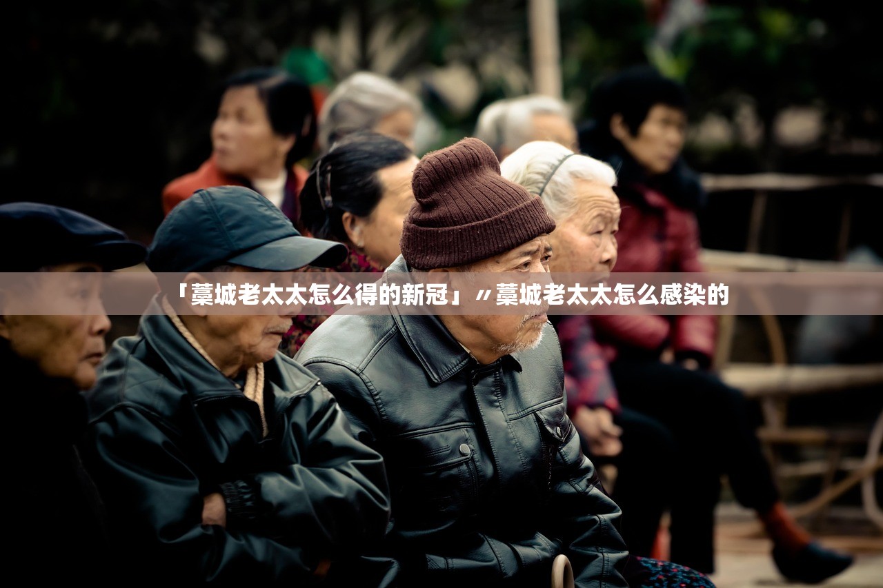 「藁城老太太怎么得的新冠」〃藁城老太太怎么感染的