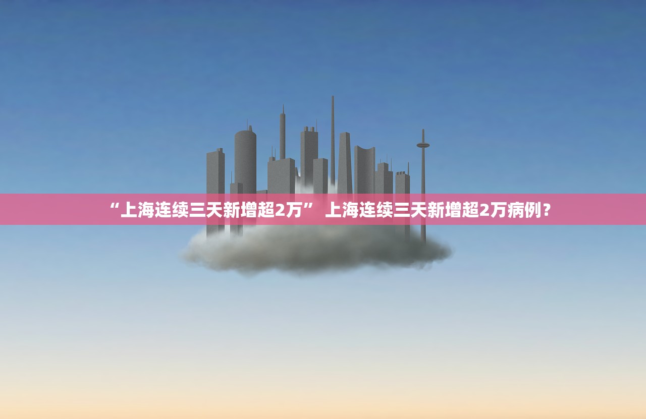 “上海连续三天新增超2万	” 上海连续三天新增超2万病例？