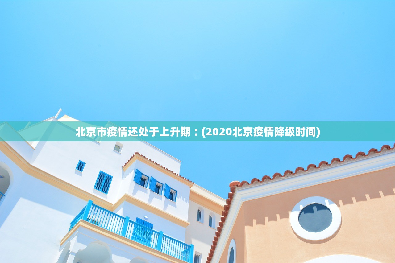 北京市疫情还处于上升期︰(2020北京疫情降级时间)