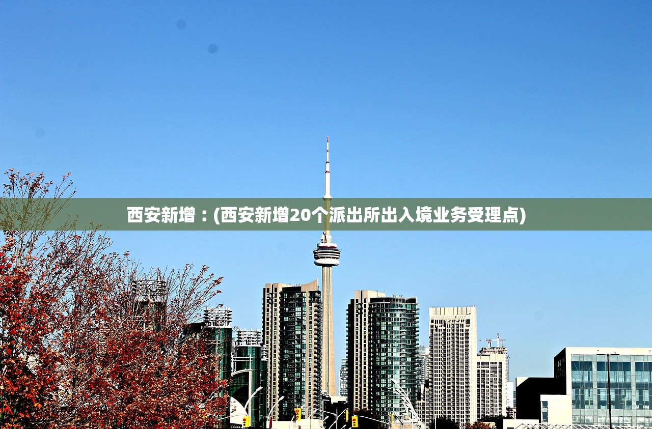 西安新增︰(西安新增20个派出所出入境业务受理点)
