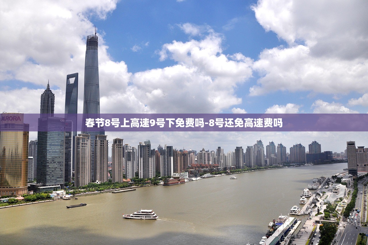 春节8号上高速9号下免费吗-8号还免高速费吗 春节8号上高速9号下免费吗-8号还免高速费吗