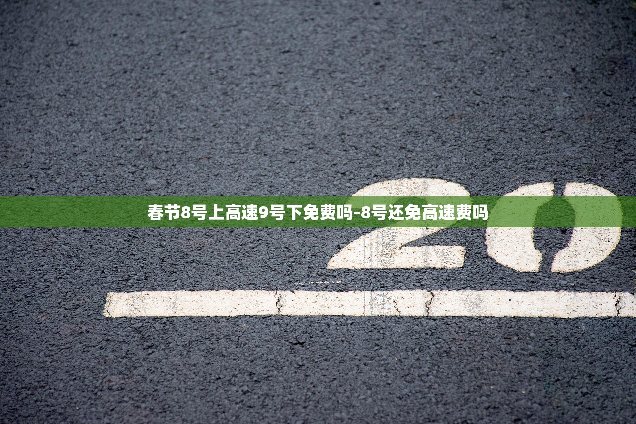 春节8号上高速9号下免费吗-8号还免高速费吗 春节8号上高速9号下免费吗-8号还免高速费吗