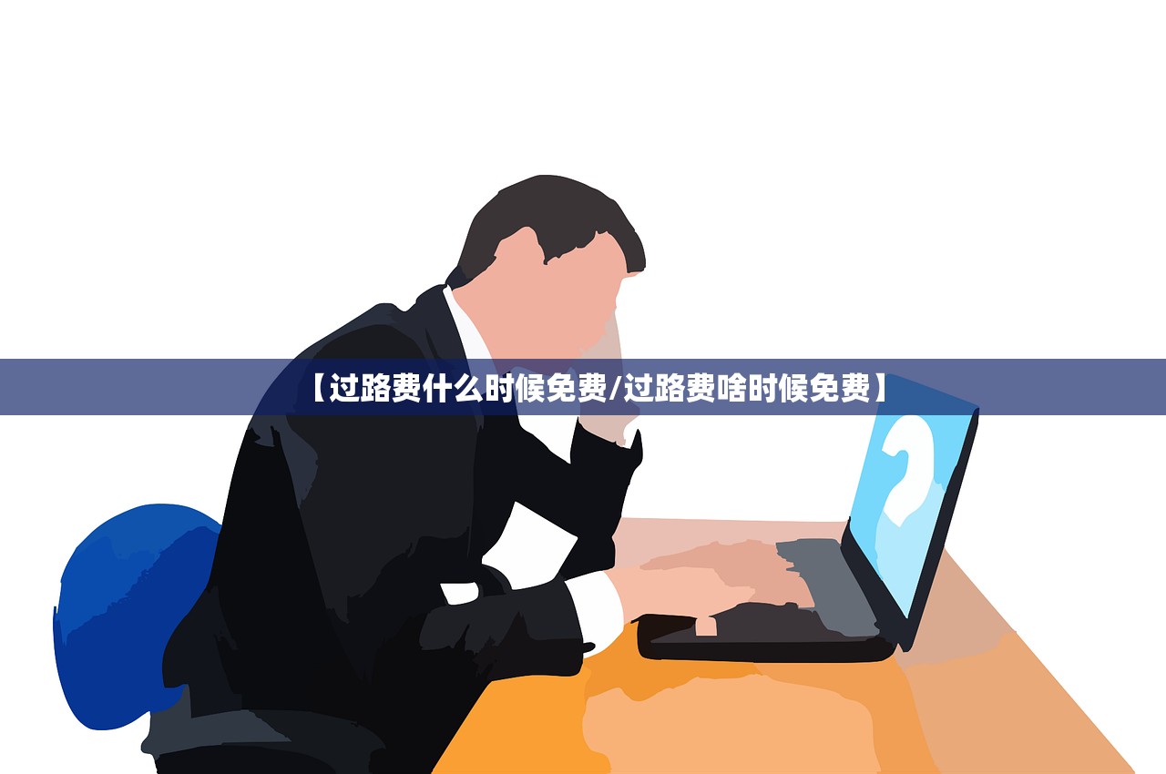 【过路费什么时候免费/过路费啥时候免费】
