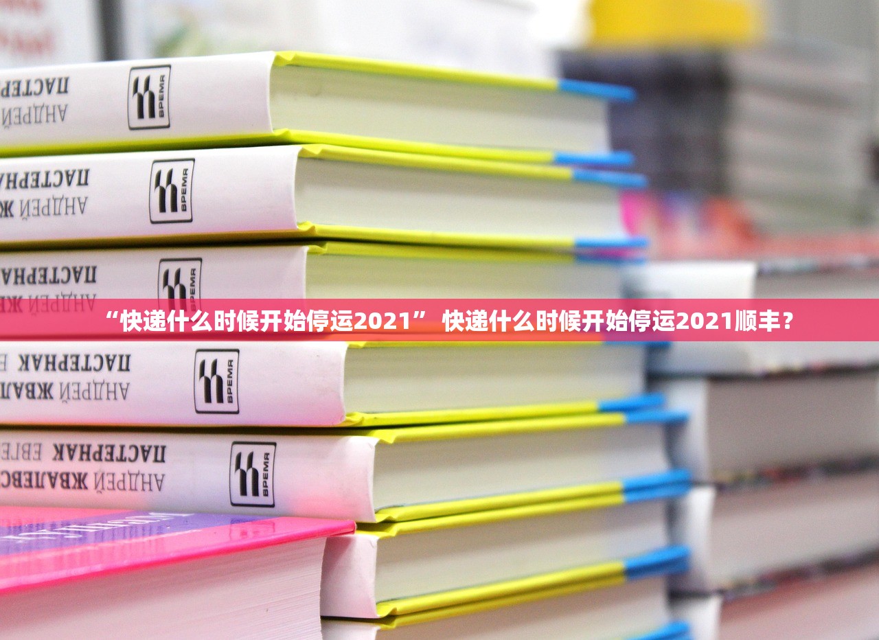 “快递什么时候开始停运2021” 快递什么时候开始停运2021顺丰？