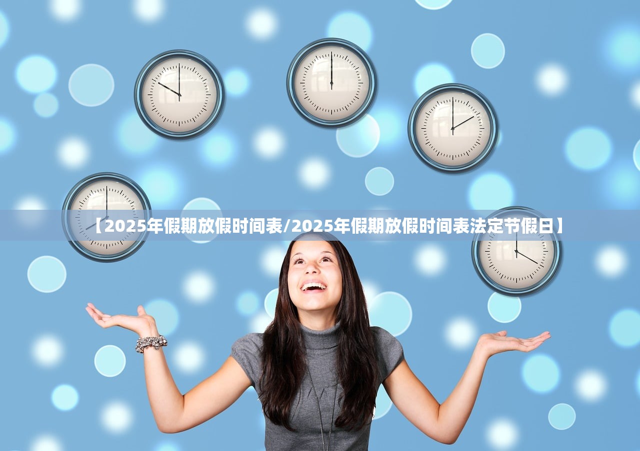【2025年假期放假时间表/2025年假期放假时间表法定节假日】