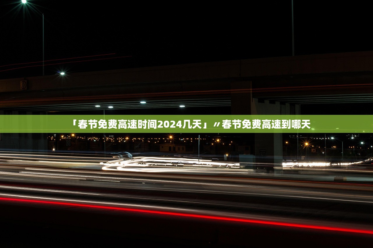 「春节免费高速时间2024几天」〃春节免费高速到哪天