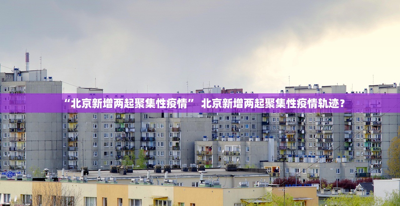 “北京新增两起聚集性疫情” 北京新增两起聚集性疫情轨迹？