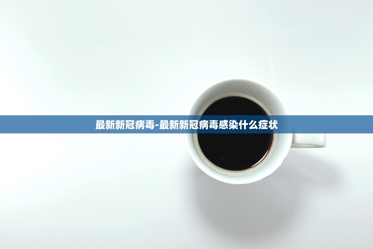 最新新冠病毒-最新新冠病毒感染什么症状