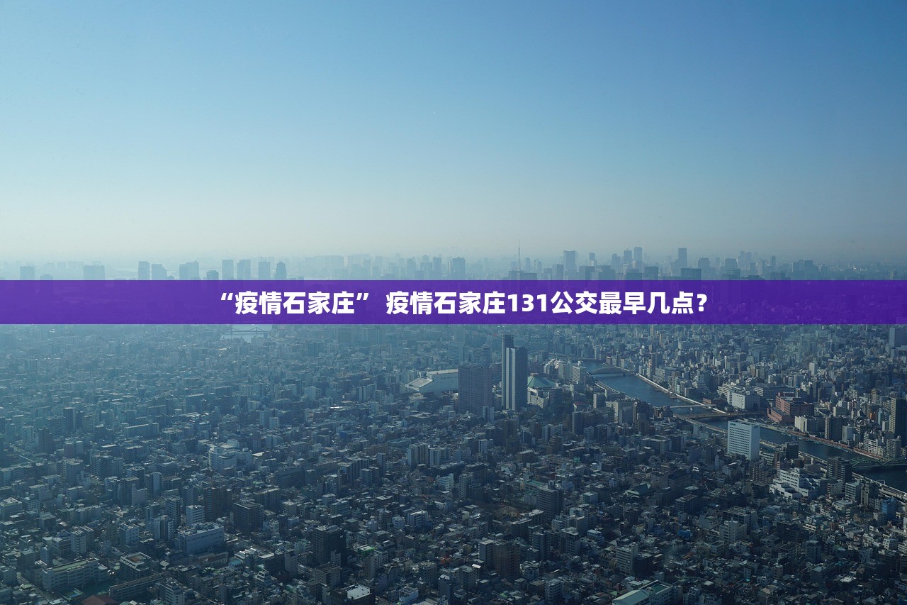 “疫情石家庄” 疫情石家庄131公交最早几点？