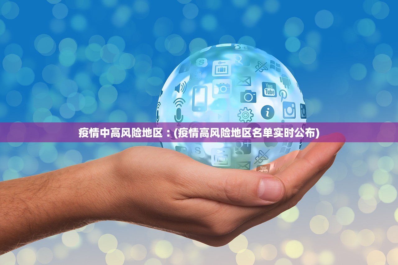 疫情中高风险地区︰(疫情高风险地区名单实时公布) 疫情中高风险地区︰(疫情高风险地区名单实时公布)