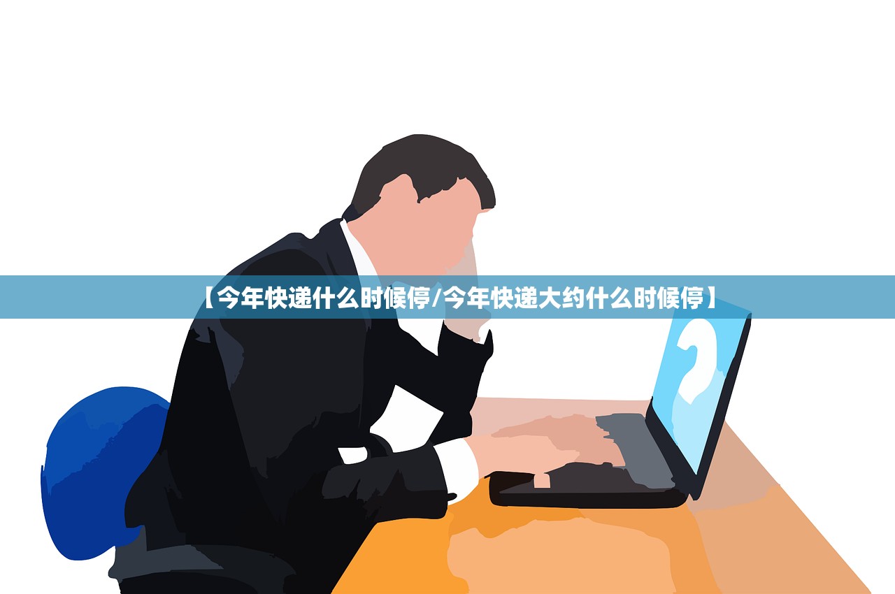【今年快递什么时候停/今年快递大约什么时候停】
