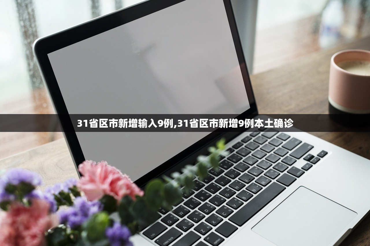 31省区市新增输入9例,31省区市新增9例本土确诊
