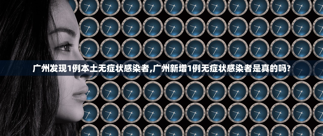 广州发现1例本土无症状感染者,广州新增1例无症状感染者是真的吗?